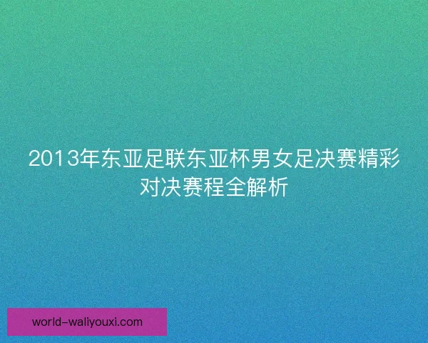 2013年东亚足联东亚杯男女足决赛精彩对决赛程全解析