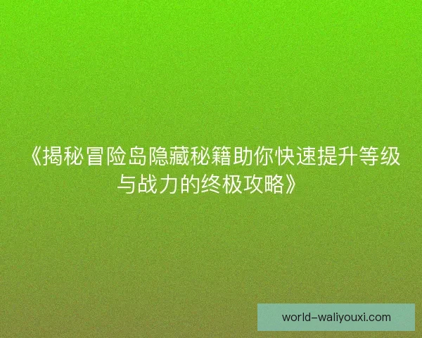 《揭秘冒险岛隐藏秘籍助你快速提升等级与战力的终极攻略》