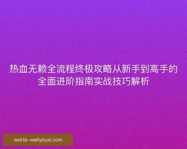 热血无赖全流程终极攻略从新手到高手的全面进阶指南实战技巧解析