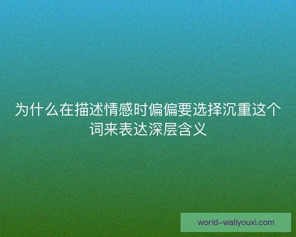 为什么在描述情感时偏偏要选择沉重这个词来表达深层含义