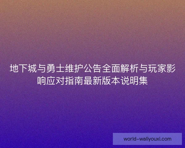 地下城与勇士维护公告全面解析与玩家影响应对指南最新版本说明集