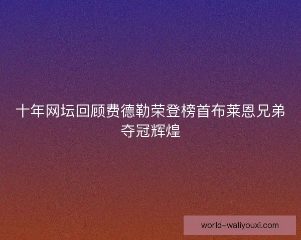十年网坛回顾费德勒荣登榜首布莱恩兄弟夺冠辉煌